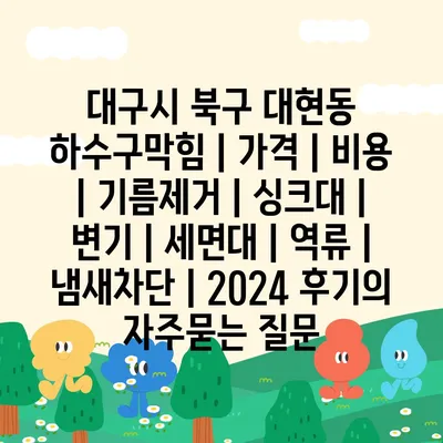 대구시 북구 대현동 하수구막힘 | 가격 | 비용 | 기름제거 | 싱크대 | 변기 | 세면대 | 역류 | 냄새차단 | 2024 후기