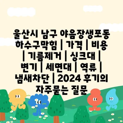 울산시 남구 야음장생포동 하수구막힘 | 가격 | 비용 | 기름제거 | 싱크대 | 변기 | 세면대 | 역류 | 냄새차단 | 2024 후기