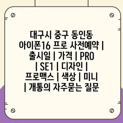 대구시 중구 동인동 아이폰16 프로 사전예약 | 출시일 | 가격 | PRO | SE1 | 디자인 | 프로맥스 | 색상 | 미니 | 개통