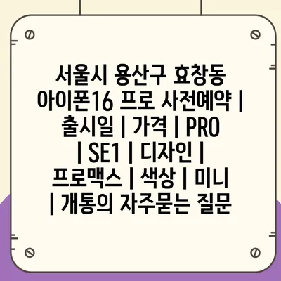 서울시 용산구 효창동 아이폰16 프로 사전예약 | 출시일 | 가격 | PRO | SE1 | 디자인 | 프로맥스 | 색상 | 미니 | 개통