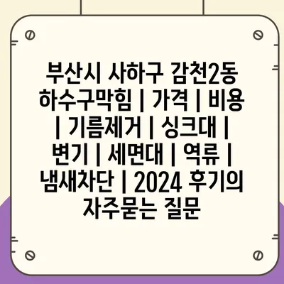 부산시 사하구 감천2동 하수구막힘 | 가격 | 비용 | 기름제거 | 싱크대 | 변기 | 세면대 | 역류 | 냄새차단 | 2024 후기