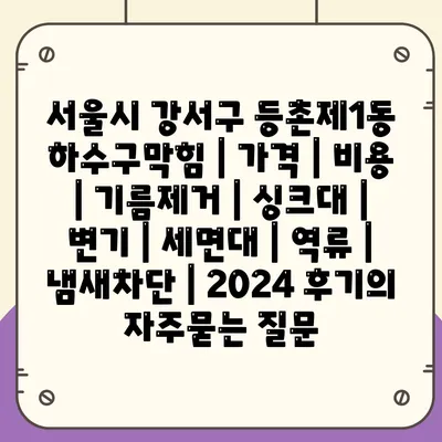 서울시 강서구 등촌제1동 하수구막힘 | 가격 | 비용 | 기름제거 | 싱크대 | 변기 | 세면대 | 역류 | 냄새차단 | 2024 후기