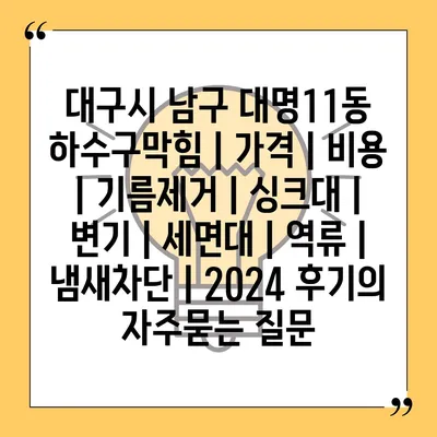 대구시 남구 대명11동 하수구막힘 | 가격 | 비용 | 기름제거 | 싱크대 | 변기 | 세면대 | 역류 | 냄새차단 | 2024 후기