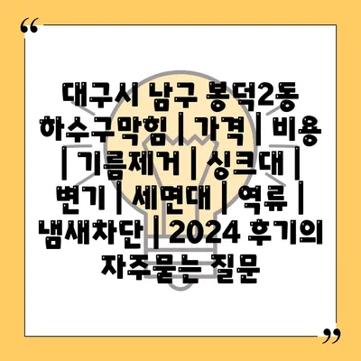 대구시 남구 봉덕2동 하수구막힘 | 가격 | 비용 | 기름제거 | 싱크대 | 변기 | 세면대 | 역류 | 냄새차단 | 2024 후기