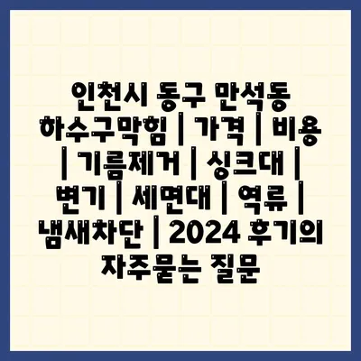 인천시 동구 만석동 하수구막힘 | 가격 | 비용 | 기름제거 | 싱크대 | 변기 | 세면대 | 역류 | 냄새차단 | 2024 후기