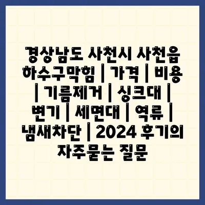 경상남도 사천시 사천읍 하수구막힘 | 가격 | 비용 | 기름제거 | 싱크대 | 변기 | 세면대 | 역류 | 냄새차단 | 2024 후기