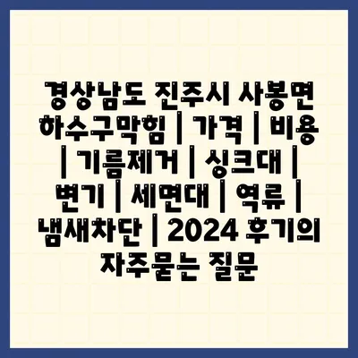 경상남도 진주시 사봉면 하수구막힘 | 가격 | 비용 | 기름제거 | 싱크대 | 변기 | 세면대 | 역류 | 냄새차단 | 2024 후기