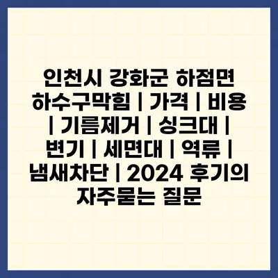 인천시 강화군 하점면 하수구막힘 | 가격 | 비용 | 기름제거 | 싱크대 | 변기 | 세면대 | 역류 | 냄새차단 | 2024 후기