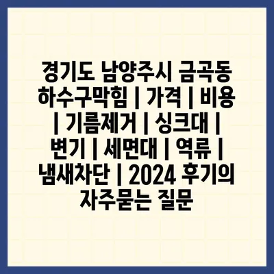 경기도 남양주시 금곡동 하수구막힘 | 가격 | 비용 | 기름제거 | 싱크대 | 변기 | 세면대 | 역류 | 냄새차단 | 2024 후기