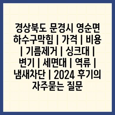 경상북도 문경시 영순면 하수구막힘 | 가격 | 비용 | 기름제거 | 싱크대 | 변기 | 세면대 | 역류 | 냄새차단 | 2024 후기