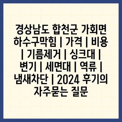 경상남도 합천군 가회면 하수구막힘 | 가격 | 비용 | 기름제거 | 싱크대 | 변기 | 세면대 | 역류 | 냄새차단 | 2024 후기