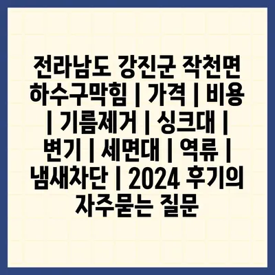 전라남도 강진군 작천면 하수구막힘 | 가격 | 비용 | 기름제거 | 싱크대 | 변기 | 세면대 | 역류 | 냄새차단 | 2024 후기