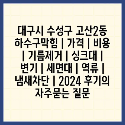 대구시 수성구 고산2동 하수구막힘 | 가격 | 비용 | 기름제거 | 싱크대 | 변기 | 세면대 | 역류 | 냄새차단 | 2024 후기