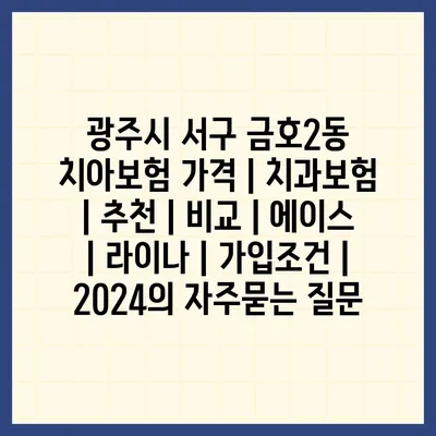 광주시 서구 금호2동 치아보험 가격 | 치과보험 | 추천 | 비교 | 에이스 | 라이나 | 가입조건 | 2024