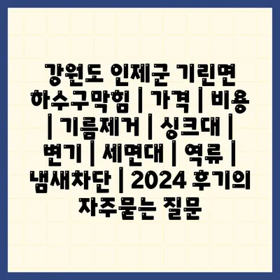 강원도 인제군 기린면 하수구막힘 | 가격 | 비용 | 기름제거 | 싱크대 | 변기 | 세면대 | 역류 | 냄새차단 | 2024 후기