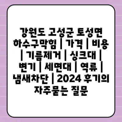 강원도 고성군 토성면 하수구막힘 | 가격 | 비용 | 기름제거 | 싱크대 | 변기 | 세면대 | 역류 | 냄새차단 | 2024 후기