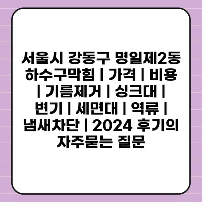 서울시 강동구 명일제2동 하수구막힘 | 가격 | 비용 | 기름제거 | 싱크대 | 변기 | 세면대 | 역류 | 냄새차단 | 2024 후기