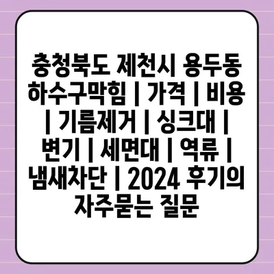 충청북도 제천시 용두동 하수구막힘 | 가격 | 비용 | 기름제거 | 싱크대 | 변기 | 세면대 | 역류 | 냄새차단 | 2024 후기