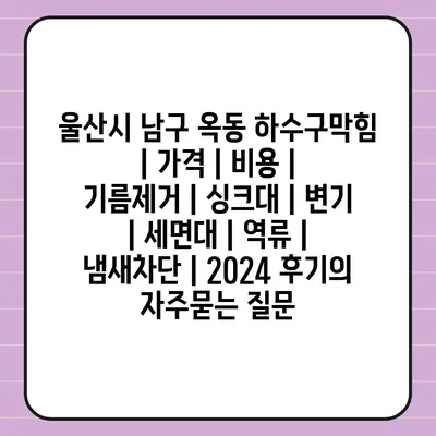 울산시 남구 옥동 하수구막힘 | 가격 | 비용 | 기름제거 | 싱크대 | 변기 | 세면대 | 역류 | 냄새차단 | 2024 후기