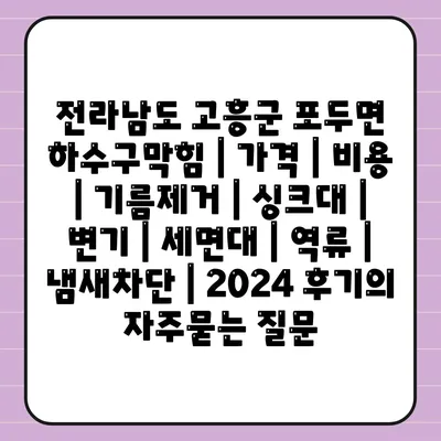 전라남도 고흥군 포두면 하수구막힘 | 가격 | 비용 | 기름제거 | 싱크대 | 변기 | 세면대 | 역류 | 냄새차단 | 2024 후기