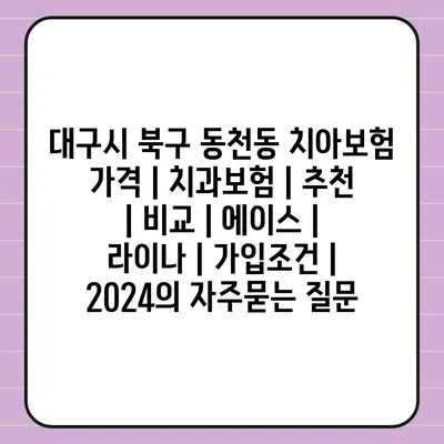 대구시 북구 동천동 치아보험 가격 | 치과보험 | 추천 | 비교 | 에이스 | 라이나 | 가입조건 | 2024