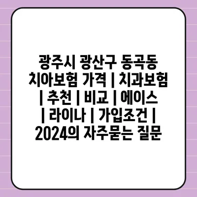 광주시 광산구 동곡동 치아보험 가격 | 치과보험 | 추천 | 비교 | 에이스 | 라이나 | 가입조건 | 2024