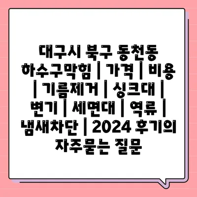 대구시 북구 동천동 하수구막힘 | 가격 | 비용 | 기름제거 | 싱크대 | 변기 | 세면대 | 역류 | 냄새차단 | 2024 후기