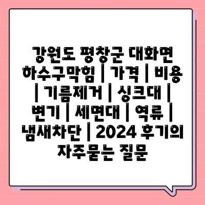 강원도 평창군 대화면 하수구막힘 | 가격 | 비용 | 기름제거 | 싱크대 | 변기 | 세면대 | 역류 | 냄새차단 | 2024 후기