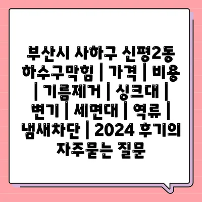 부산시 사하구 신평2동 하수구막힘 | 가격 | 비용 | 기름제거 | 싱크대 | 변기 | 세면대 | 역류 | 냄새차단 | 2024 후기