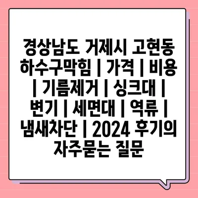 경상남도 거제시 고현동 하수구막힘 | 가격 | 비용 | 기름제거 | 싱크대 | 변기 | 세면대 | 역류 | 냄새차단 | 2024 후기