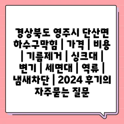 경상북도 영주시 단산면 하수구막힘 | 가격 | 비용 | 기름제거 | 싱크대 | 변기 | 세면대 | 역류 | 냄새차단 | 2024 후기