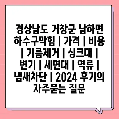 경상남도 거창군 남하면 하수구막힘 | 가격 | 비용 | 기름제거 | 싱크대 | 변기 | 세면대 | 역류 | 냄새차단 | 2024 후기