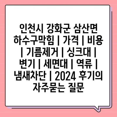 인천시 강화군 삼산면 하수구막힘 | 가격 | 비용 | 기름제거 | 싱크대 | 변기 | 세면대 | 역류 | 냄새차단 | 2024 후기