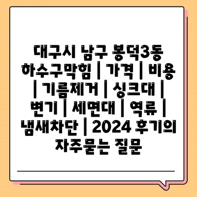 대구시 남구 봉덕3동 하수구막힘 | 가격 | 비용 | 기름제거 | 싱크대 | 변기 | 세면대 | 역류 | 냄새차단 | 2024 후기