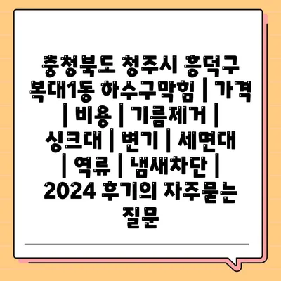 충청북도 청주시 흥덕구 복대1동 하수구막힘 | 가격 | 비용 | 기름제거 | 싱크대 | 변기 | 세면대 | 역류 | 냄새차단 | 2024 후기