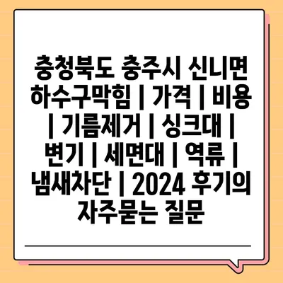 충청북도 충주시 신니면 하수구막힘 | 가격 | 비용 | 기름제거 | 싱크대 | 변기 | 세면대 | 역류 | 냄새차단 | 2024 후기