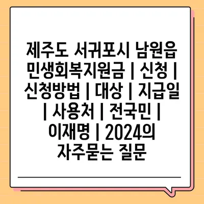 제주도 서귀포시 남원읍 민생회복지원금 | 신청 | 신청방법 | 대상 | 지급일 | 사용처 | 전국민 | 이재명 | 2024