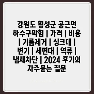 강원도 횡성군 공근면 하수구막힘 | 가격 | 비용 | 기름제거 | 싱크대 | 변기 | 세면대 | 역류 | 냄새차단 | 2024 후기