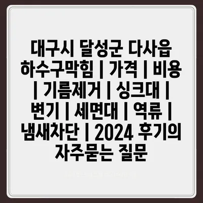 대구시 달성군 다사읍 하수구막힘 | 가격 | 비용 | 기름제거 | 싱크대 | 변기 | 세면대 | 역류 | 냄새차단 | 2024 후기