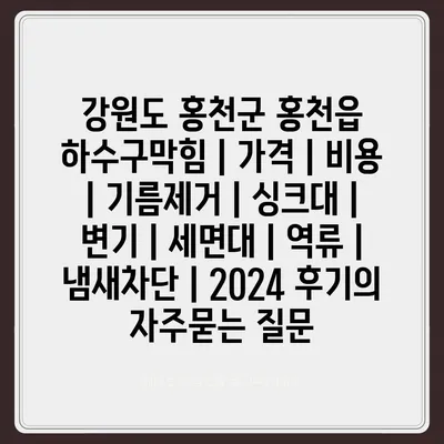 강원도 홍천군 홍천읍 하수구막힘 | 가격 | 비용 | 기름제거 | 싱크대 | 변기 | 세면대 | 역류 | 냄새차단 | 2024 후기