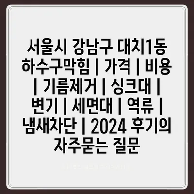 서울시 강남구 대치1동 하수구막힘 | 가격 | 비용 | 기름제거 | 싱크대 | 변기 | 세면대 | 역류 | 냄새차단 | 2024 후기