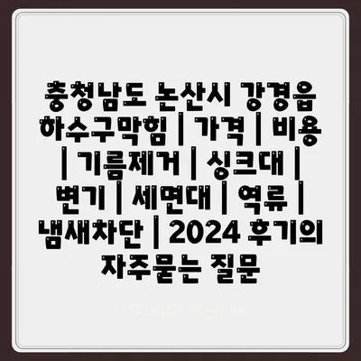 충청남도 논산시 강경읍 하수구막힘 | 가격 | 비용 | 기름제거 | 싱크대 | 변기 | 세면대 | 역류 | 냄새차단 | 2024 후기