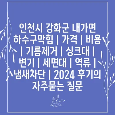 인천시 강화군 내가면 하수구막힘 | 가격 | 비용 | 기름제거 | 싱크대 | 변기 | 세면대 | 역류 | 냄새차단 | 2024 후기