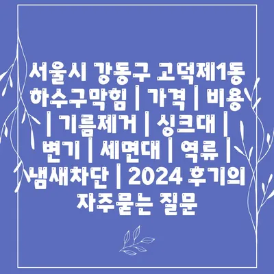 서울시 강동구 고덕제1동 하수구막힘 | 가격 | 비용 | 기름제거 | 싱크대 | 변기 | 세면대 | 역류 | 냄새차단 | 2024 후기