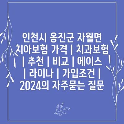 인천시 옹진군 자월면 치아보험 가격 | 치과보험 | 추천 | 비교 | 에이스 | 라이나 | 가입조건 | 2024