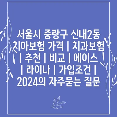 서울시 중랑구 신내2동 치아보험 가격 | 치과보험 | 추천 | 비교 | 에이스 | 라이나 | 가입조건 | 2024