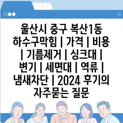 울산시 중구 복산1동 하수구막힘 | 가격 | 비용 | 기름제거 | 싱크대 | 변기 | 세면대 | 역류 | 냄새차단 | 2024 후기