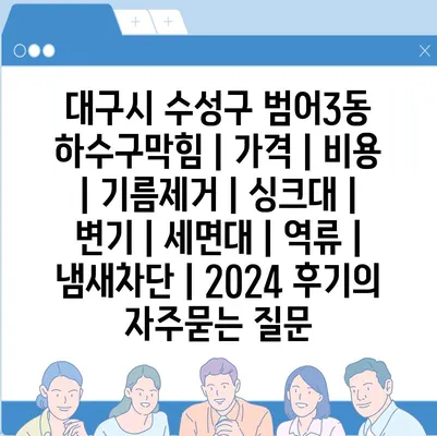 대구시 수성구 범어3동 하수구막힘 | 가격 | 비용 | 기름제거 | 싱크대 | 변기 | 세면대 | 역류 | 냄새차단 | 2024 후기