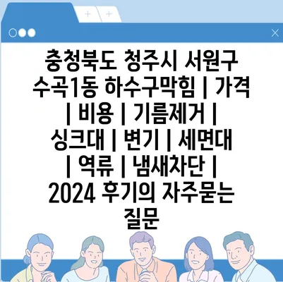 충청북도 청주시 서원구 수곡1동 하수구막힘 | 가격 | 비용 | 기름제거 | 싱크대 | 변기 | 세면대 | 역류 | 냄새차단 | 2024 후기