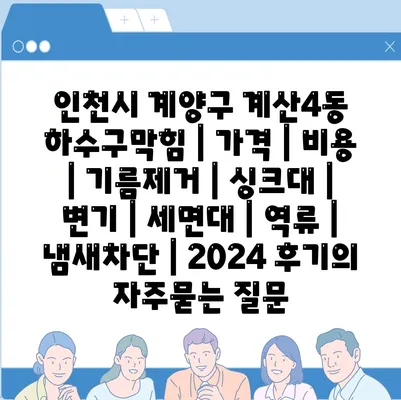 인천시 계양구 계산4동 하수구막힘 | 가격 | 비용 | 기름제거 | 싱크대 | 변기 | 세면대 | 역류 | 냄새차단 | 2024 후기